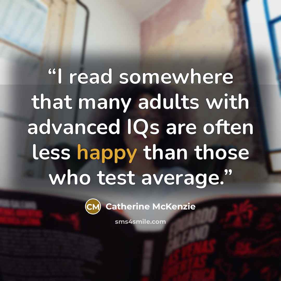 “I read somewhere that many adults with advanced IQs are often less happy than those who test average.” quote by Catherine McKenzie