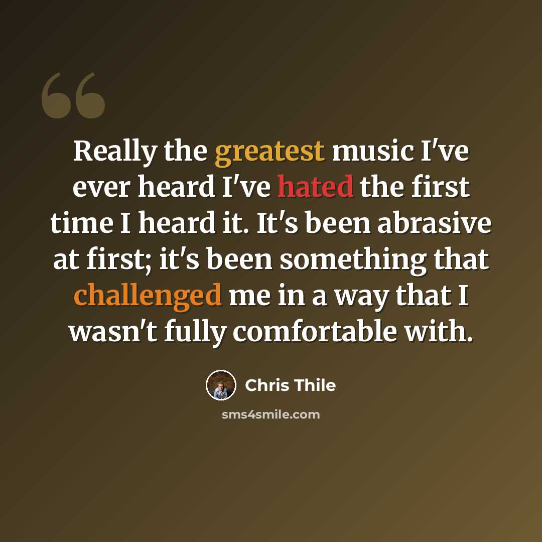 “Really the greatest music I've ever heard I've hated the first time I heard it. It's been abrasive at first; it's been something that challenged me in a way that I wasn't fully comfortable with.” quote by Chris Thile