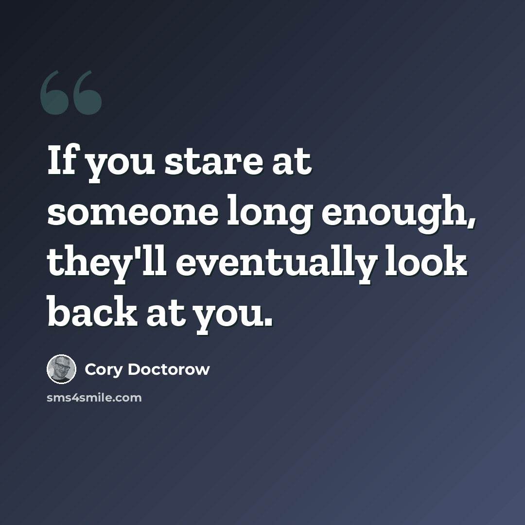 “If you stare at someone long enough, they'll eventually look back at you.” quote by Cory Doctorow