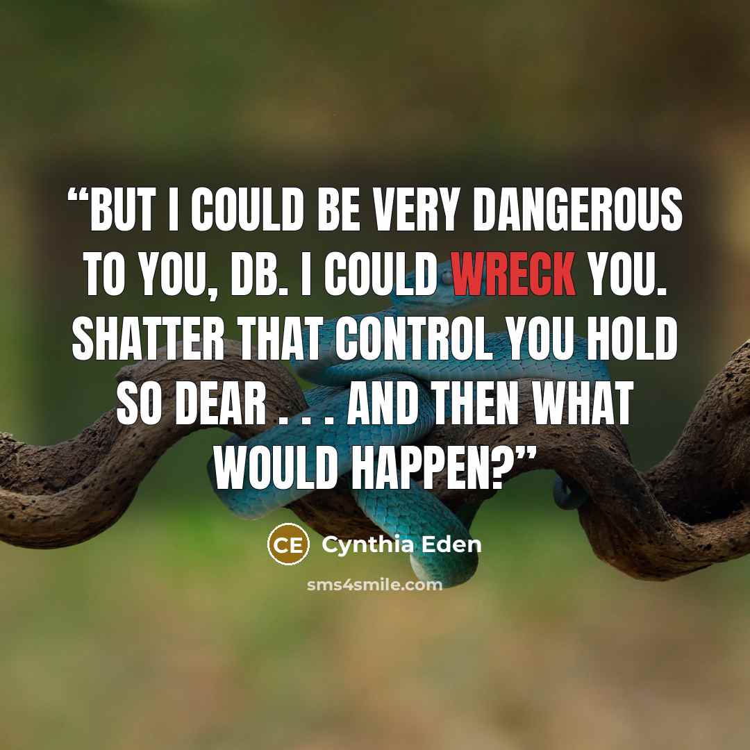 “But I could be very dangerous to you, DB. I could wreck you. Shatter that control you hold so dear . . . and then what would happen?” quote by Cynthia Eden