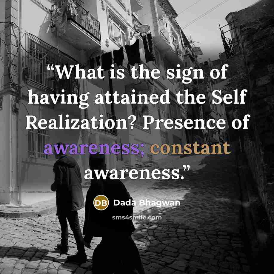 “What is the sign of having attained the Self Realization? Presence of awareness; constant awareness.” quote by Dada Bhagwan