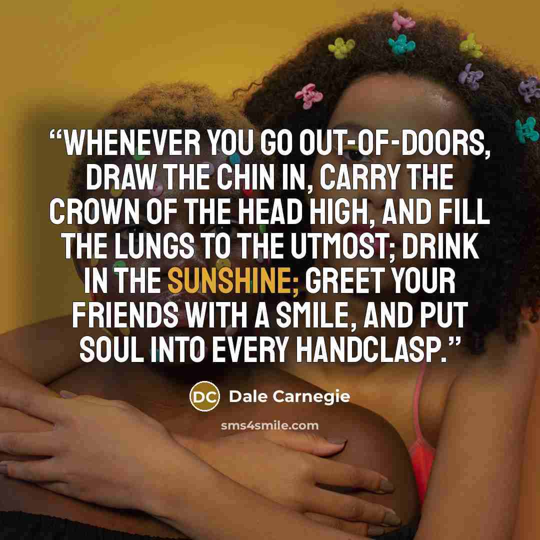 “Whenever you go out-of-doors, draw the chin in, carry the crown of the head high, and fill the lungs to the utmost; drink in the sunshine; greet your friends with a smile, and put soul into every handclasp.” quote by Dale Carnegie