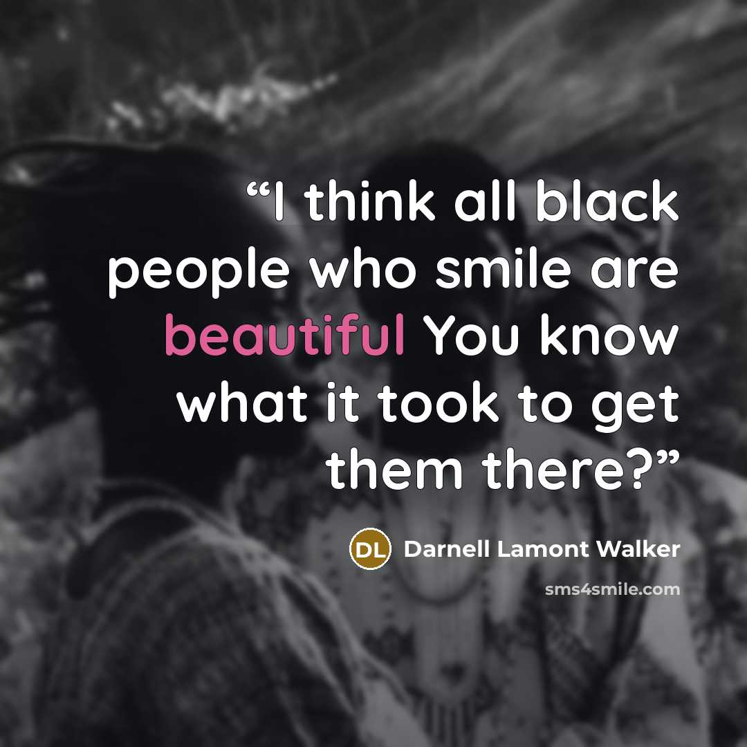 “I think all black people who smile are beautiful You know what it took to get them there?” quote by Darnell Lamont Walker