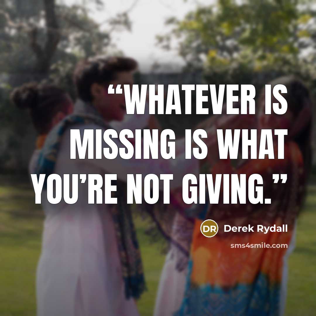 “Whatever is missing is what you’re not giving.” quote by Derek Rydall