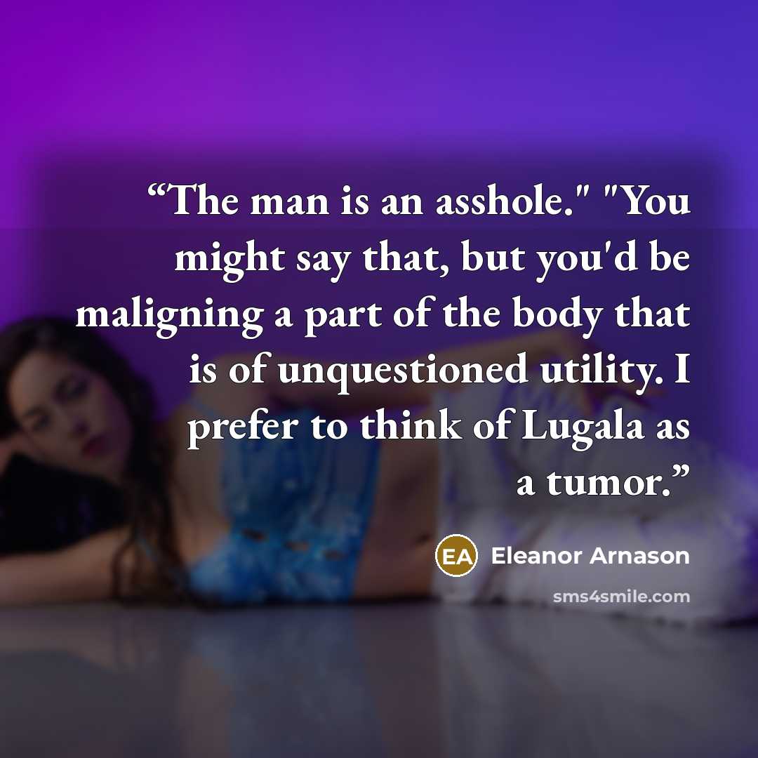 “The man is an asshole." "You might say that, but you'd be maligning a part of the body that is of unquestioned utility. I prefer to think of Lugala as a tumor.” quote by Eleanor Arnason
