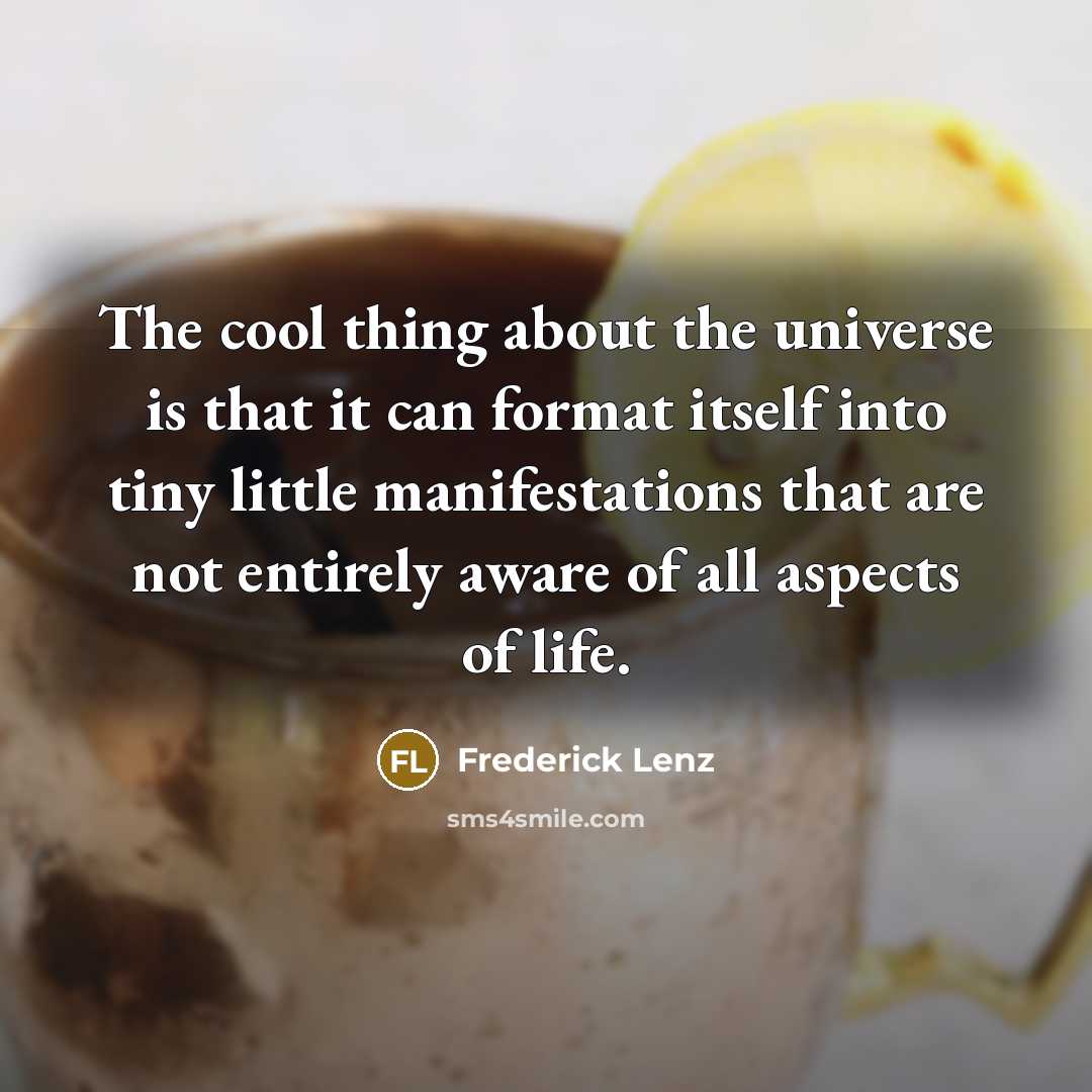 “The cool thing about the universe is that it can format itself into tiny little manifestations that are not entirely aware of all aspects of life.” quote by Frederick Lenz