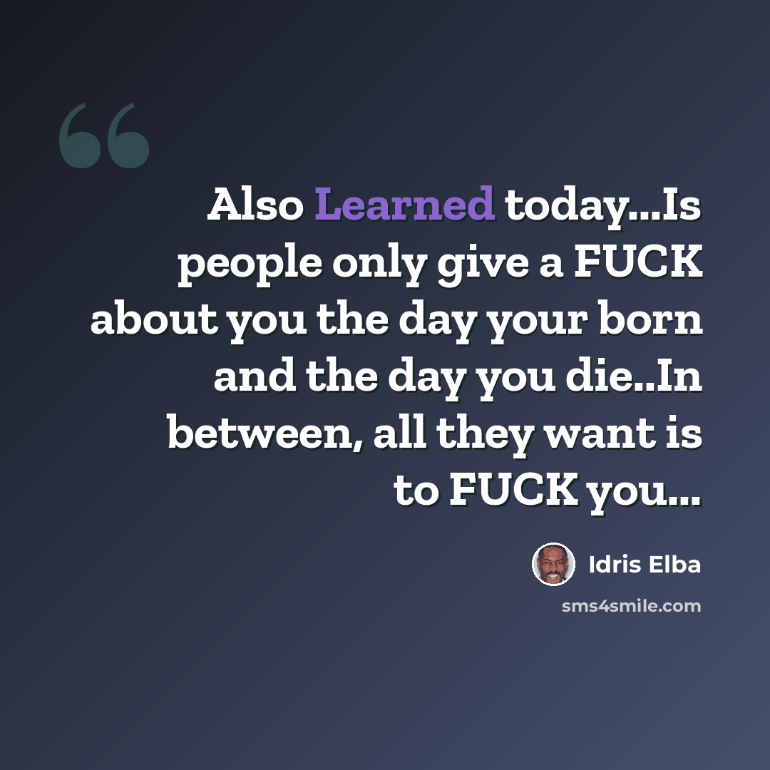 “Also Learned today...Is people only give a FUCK about you the day your born and the day you die..In between, all they want is to FUCK you...” quote by Idris Elba