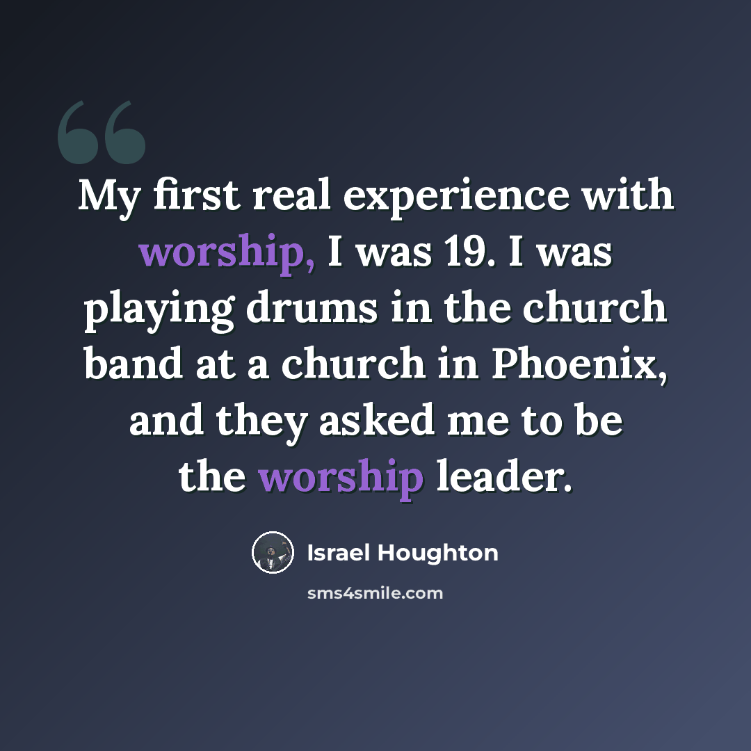 “My first real experience with worship, I was 19. I was playing drums in the church band at a church in Phoenix, and they asked me to be the worship leader.” quote by Israel Houghton