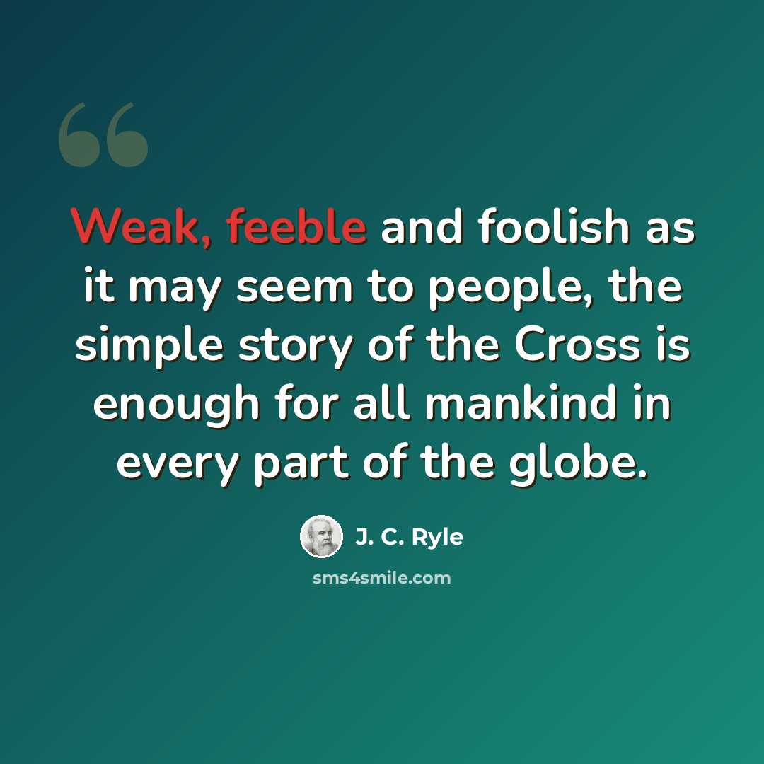 “Weak, feeble and foolish as it may seem to people, the simple story of the Cross is enough for all mankind in every part of the globe.” quote by J. C. Ryle