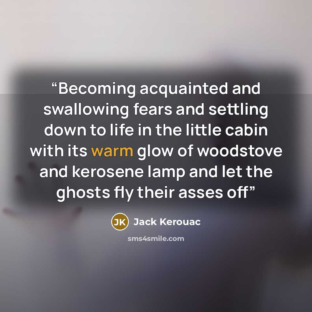 “Becoming acquainted and swallowing fears and settling down to life in the little cabin with its warm glow of woodstove and kerosene lamp and let the ghosts fly their asses off” quote by Jack Kerouac