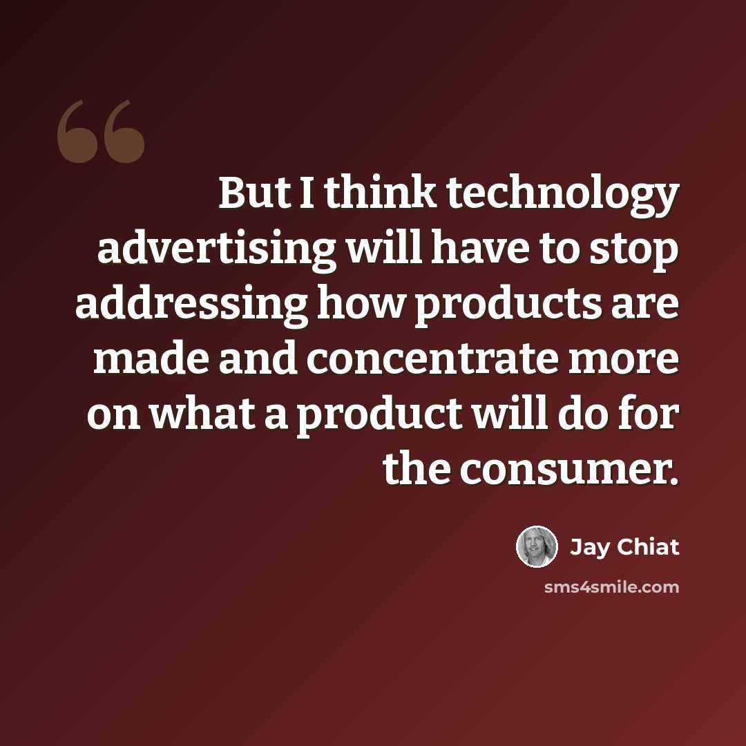 “But I think technology advertising will have to stop addressing how products are made and concentrate more on what a product will do for the consumer.” quote by Jay Chiat