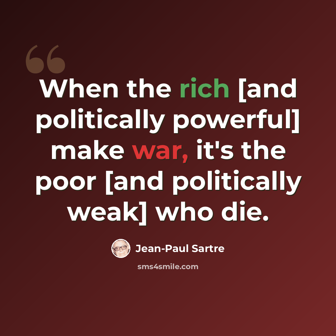 “When the rich [and politically powerful] make war, it's the poor [and politically weak] who die.” quote by Jean-Paul Sartre