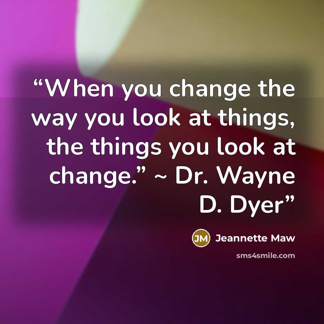 “When you change the way you look at things, the things you look at change.” ~ Dr. Wayne D. Dyer” quote by Jeannette Maw