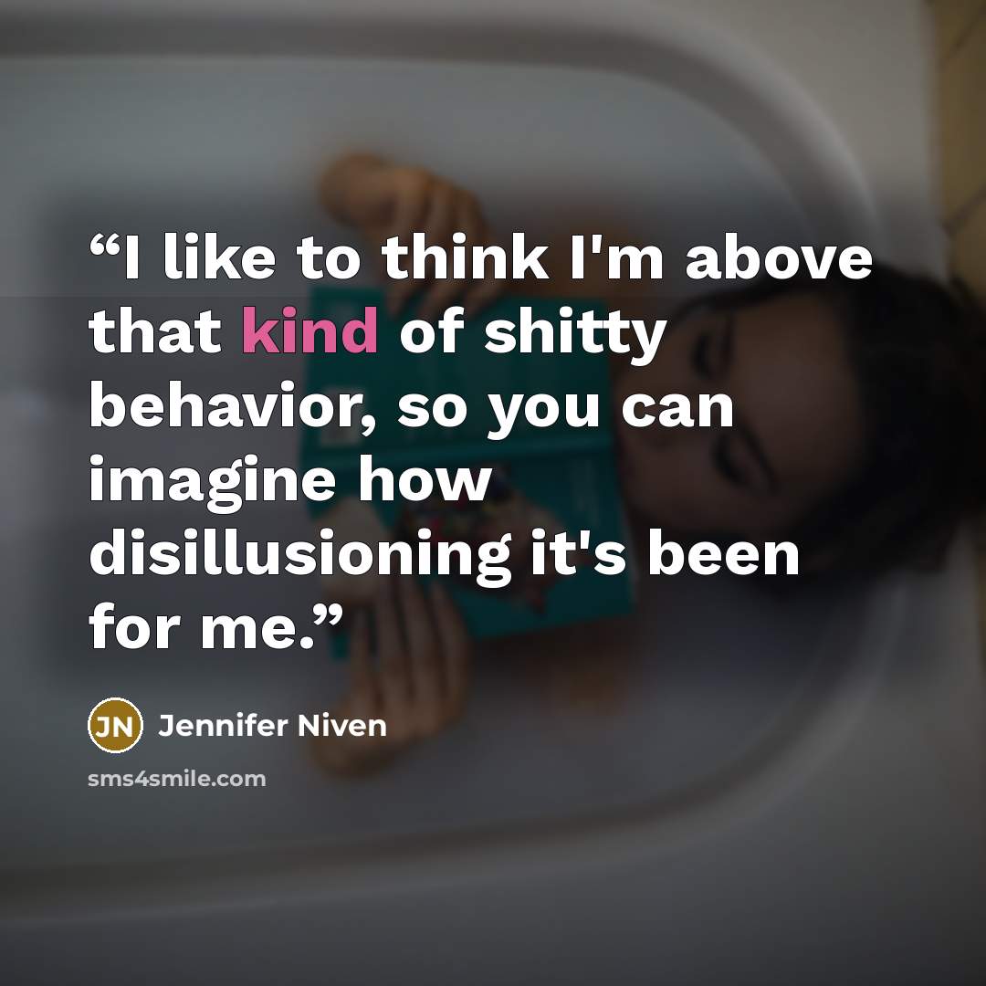 “I like to think I'm above that kind of shitty behavior, so you can imagine how disillusioning it's been for me.” quote by Jennifer Niven