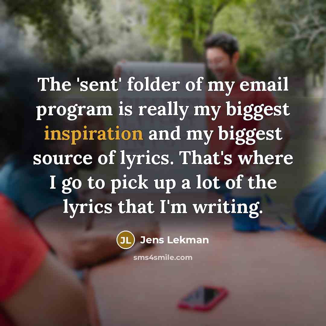 “The 'sent' folder of my email program is really my biggest inspiration and my biggest source of lyrics. That's where I go to pick up a lot of the lyrics that I'm writing.” quote by Jens Lekman
