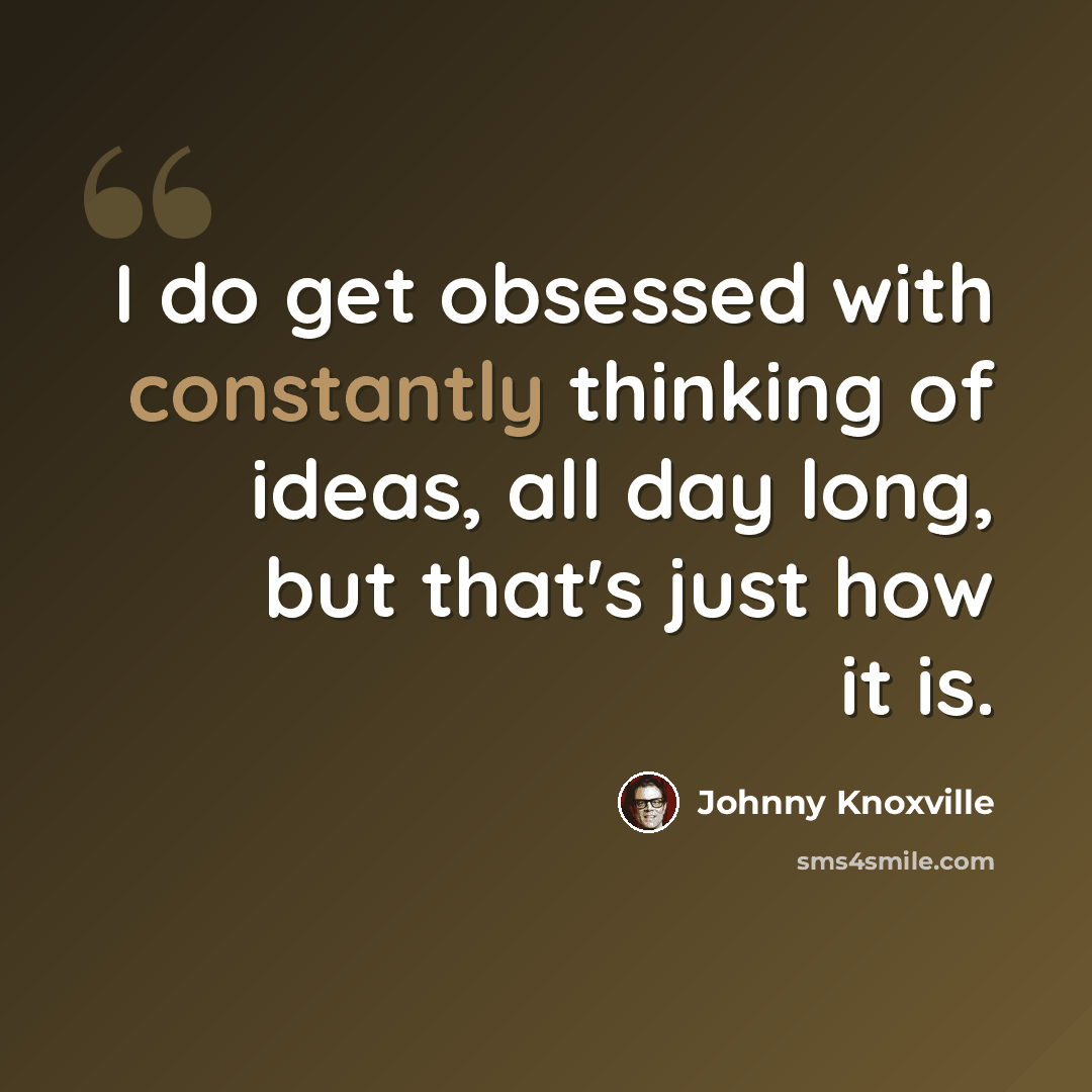 “I do get obsessed with constantly thinking of ideas, all day long, but that's just how it is.” quote by Johnny Knoxville