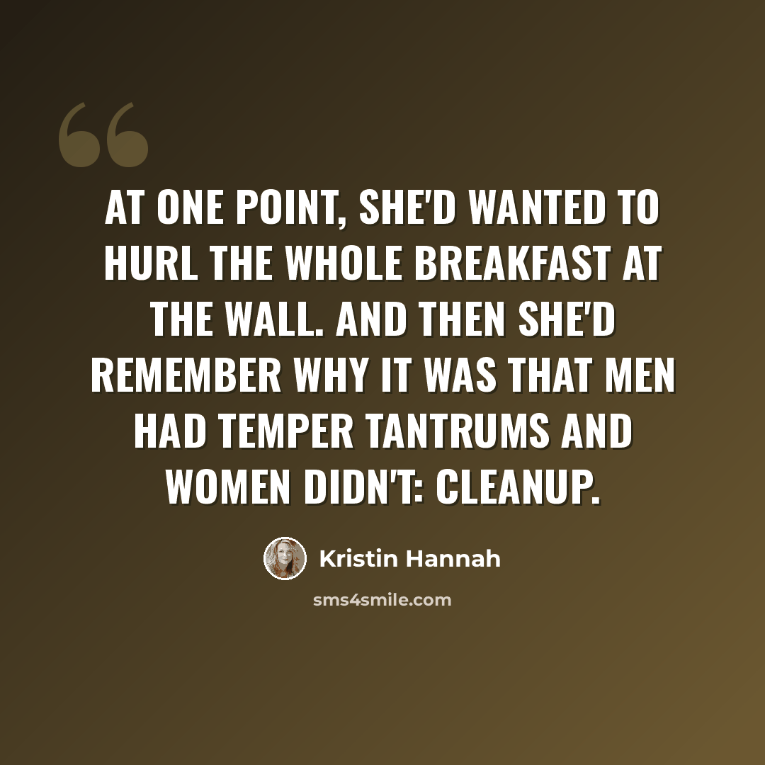 “At one point, she'd wanted to hurl the whole breakfast at the wall. And then she'd remember why it was that men had temper tantrums and women didn't: cleanup.” quote by Kristin Hannah