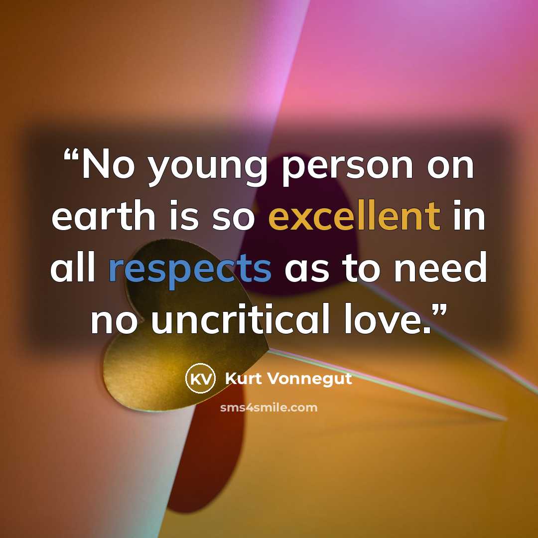 “No young person on earth is so excellent in all respects as to need no uncritical love.” quote by Kurt Vonnegut