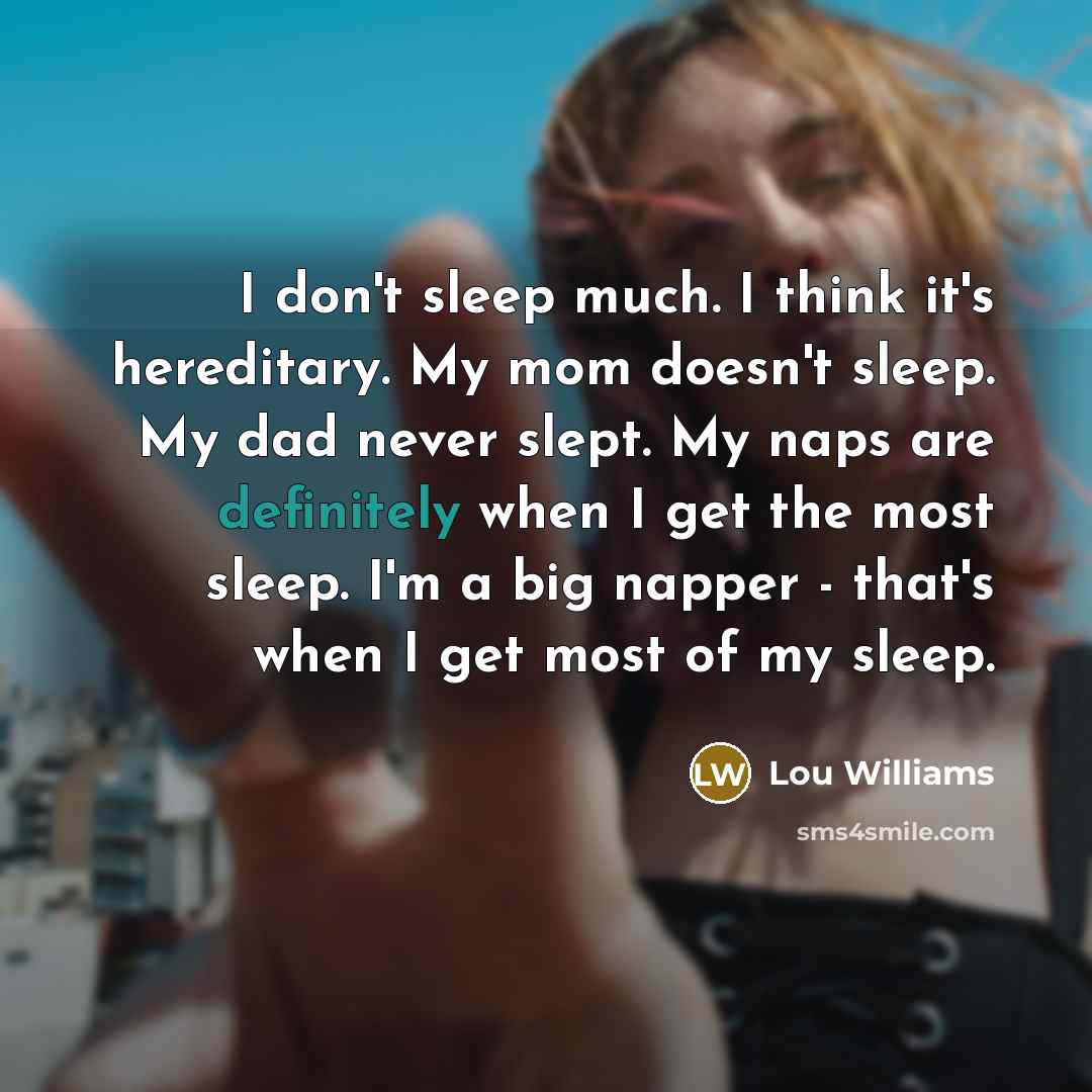 “I don't sleep much. I think it's hereditary. My mom doesn't sleep. My dad never slept. My naps are definitely when I get the most sleep. I'm a big napper - that's when I get most of my sleep.” quote by Lou Williams
