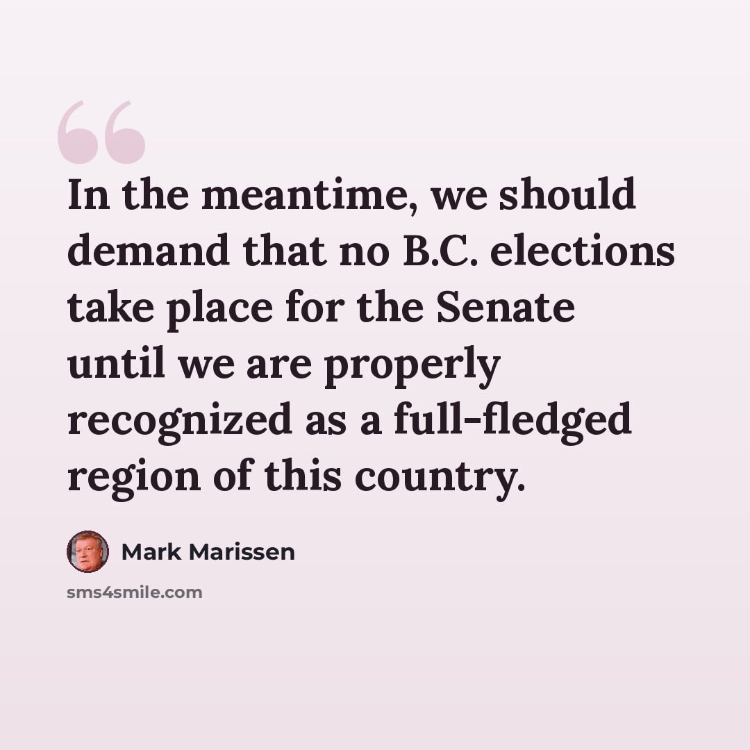 “In the meantime, we should demand that no B.C. elections take place for the Senate until we are properly recognized as a full-fledged region of this country.” quote by Mark Marissen
