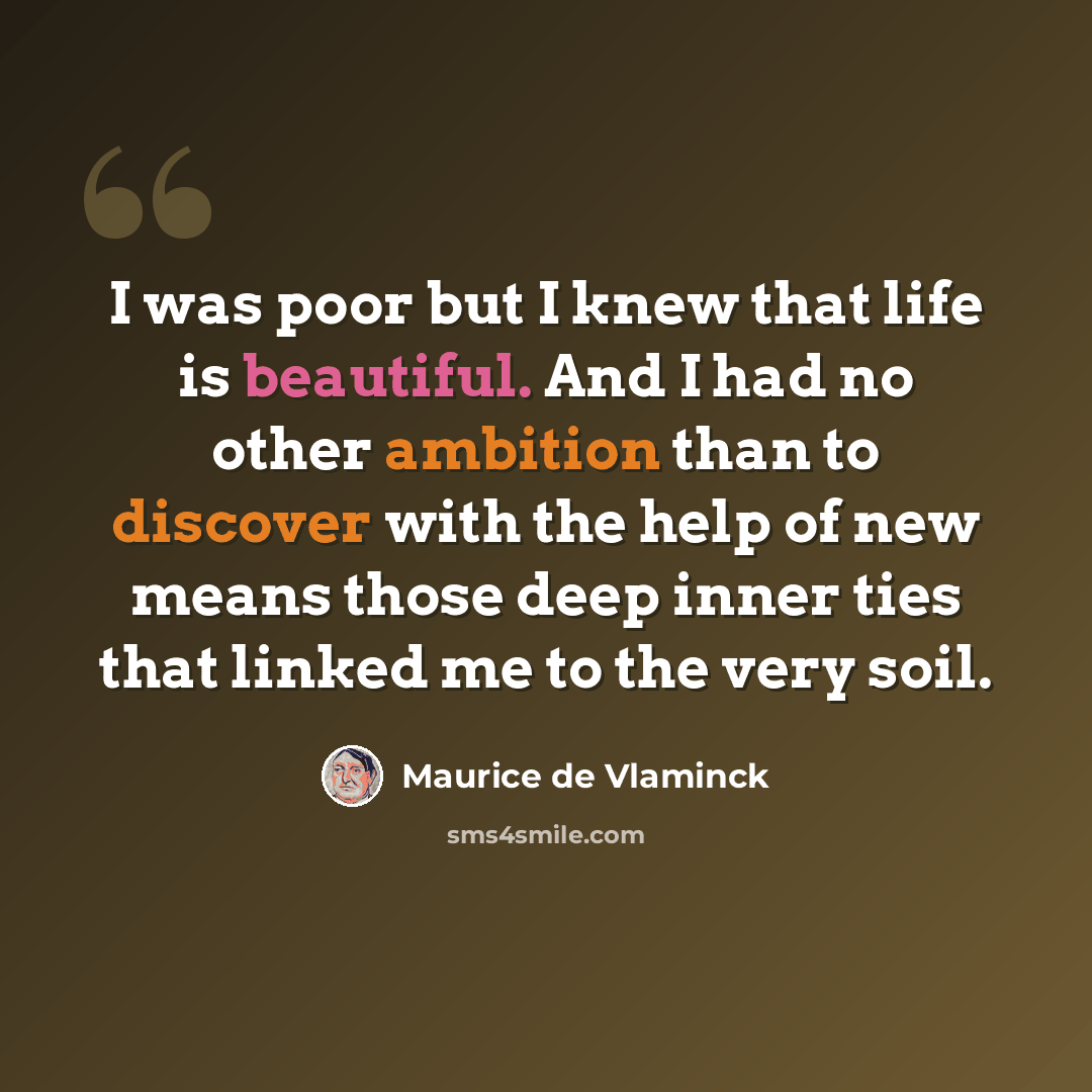 “I was poor but I knew that life is beautiful. And I had no other ambition than to discover with the help of new means those deep inner ties that linked me to the very soil.” quote by Maurice de Vlaminck