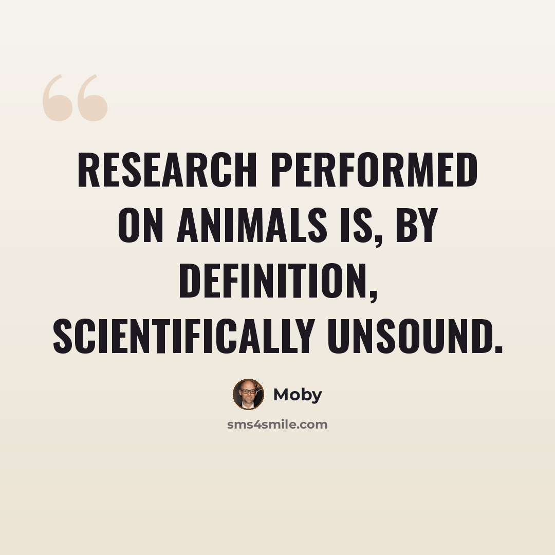 “Research performed on animals is, by definition, scientifically unsound.” quote by Moby