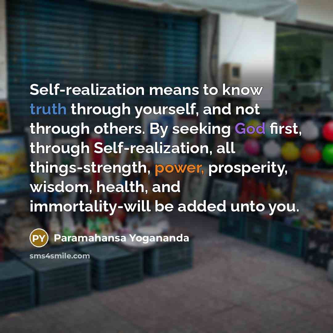 “Self-realization means to know truth through yourself, and not through others. By seeking God first, through Self-realization, all things-strength, power, prosperity, wisdom, health, and immortality-will be added unto you.” quote by Paramahansa Yogananda