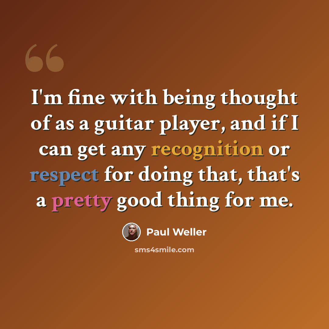 “I'm fine with being thought of as a guitar player, and if I can get any recognition or respect for doing that, that's a pretty good thing for me.” quote by Paul Weller