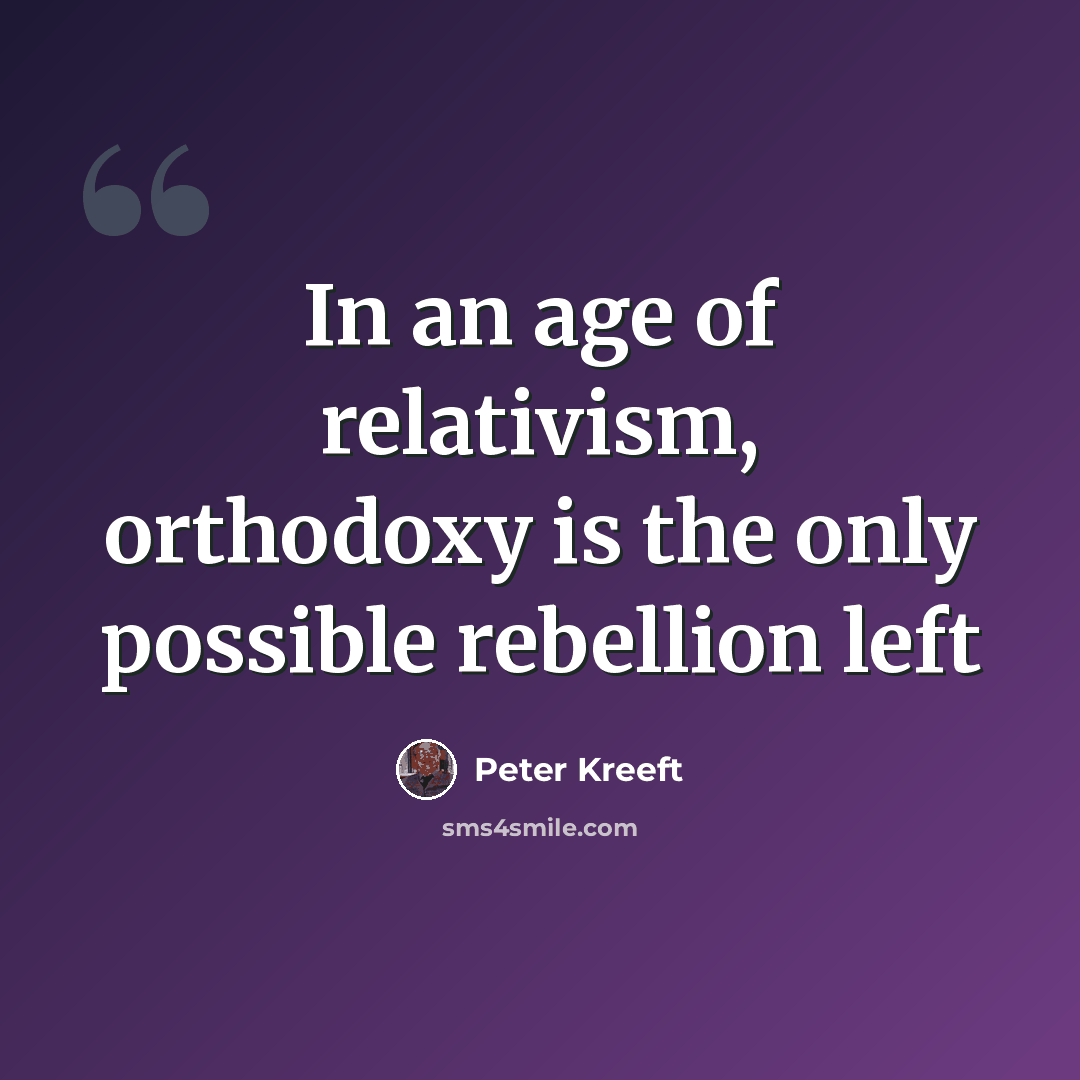 “In an age of relativism, orthodoxy is the only possible rebellion left” quote by Peter Kreeft