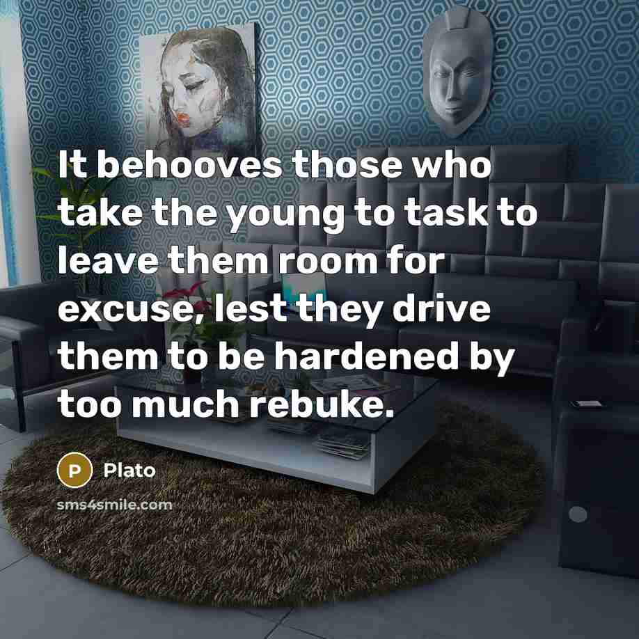 “It behooves those who take the young to task to leave them room for excuse, lest they drive them to be hardened by too much rebuke.” quote by Plato