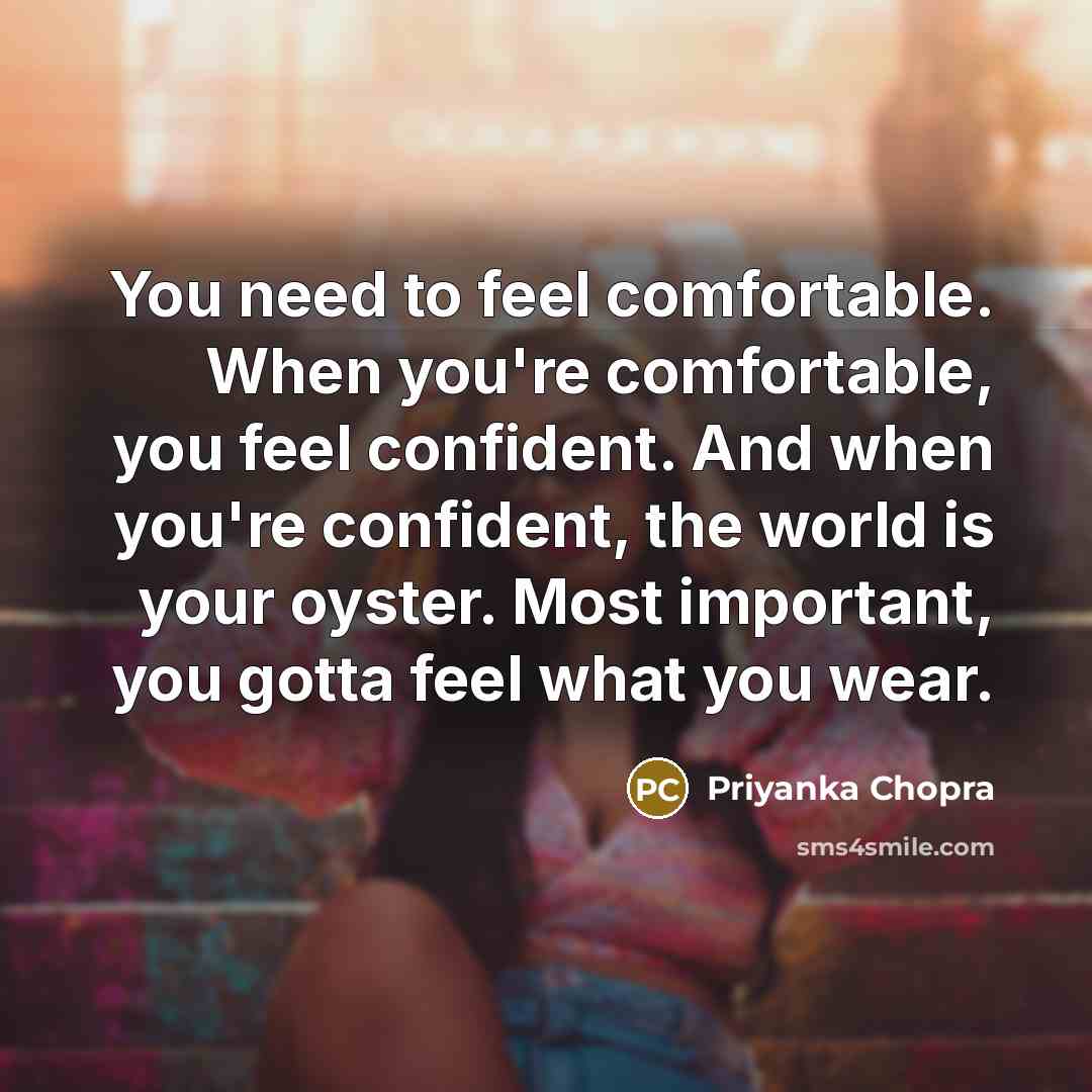 “You need to feel comfortable. When you're comfortable, you feel confident. And when you're confident, the world is your oyster. Most important, you gotta feel what you wear.” quote by Priyanka Chopra