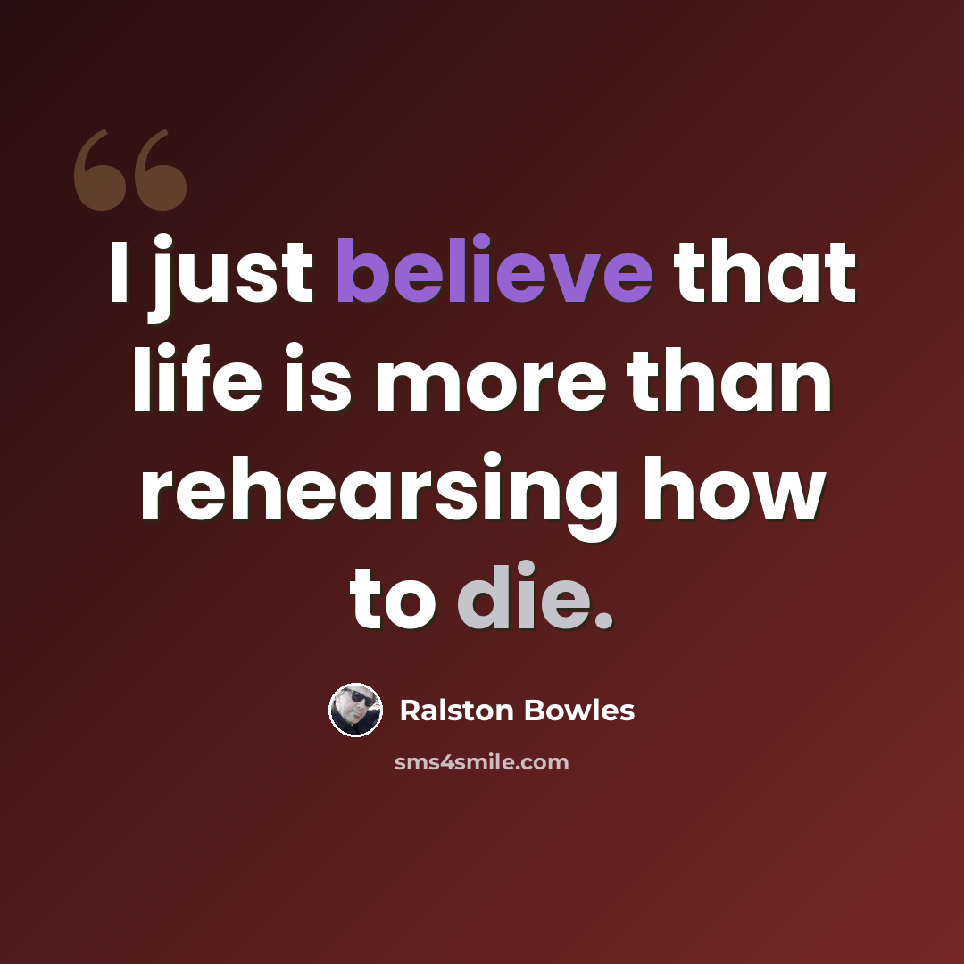 “I just believe that life is more than rehearsing how to die.” quote by Ralston Bowles