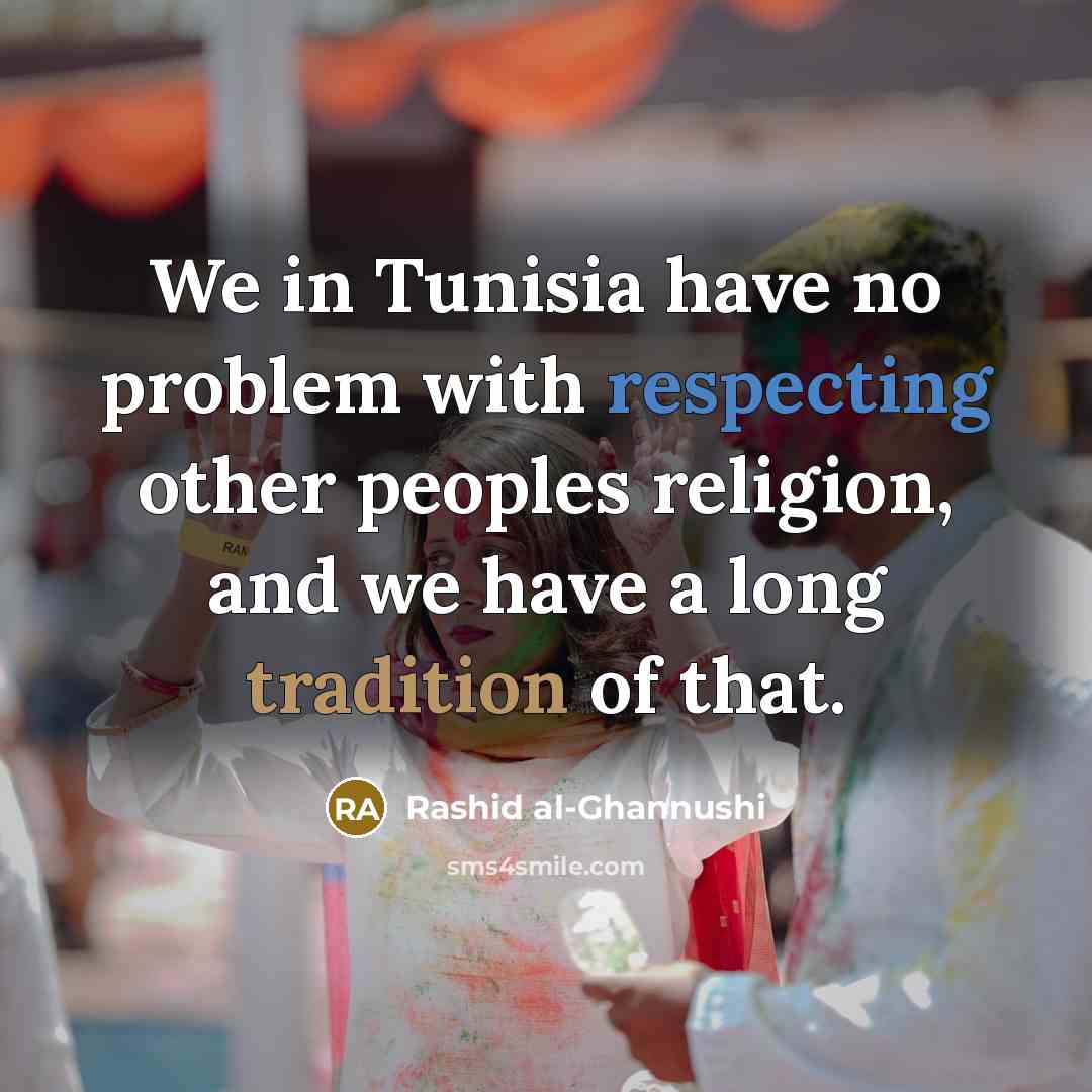 “We in Tunisia have no problem with respecting other peoples religion, and we have a long tradition of that.” quote by Rashid al-Ghannushi