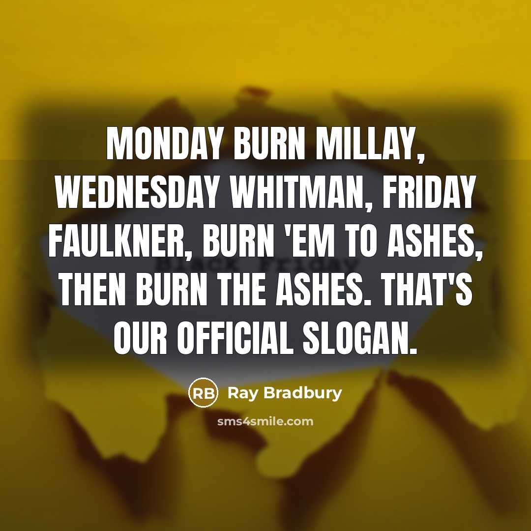 “Monday burn Millay, Wednesday Whitman, Friday Faulkner, burn 'em to ashes, then burn the ashes. That's our official slogan.” quote by Ray Bradbury