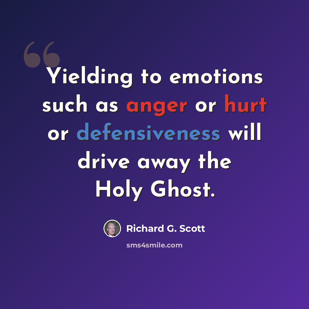 “Yielding to emotions such as anger or hurt or defensiveness will drive away the Holy Ghost.” quote by Richard G. Scott