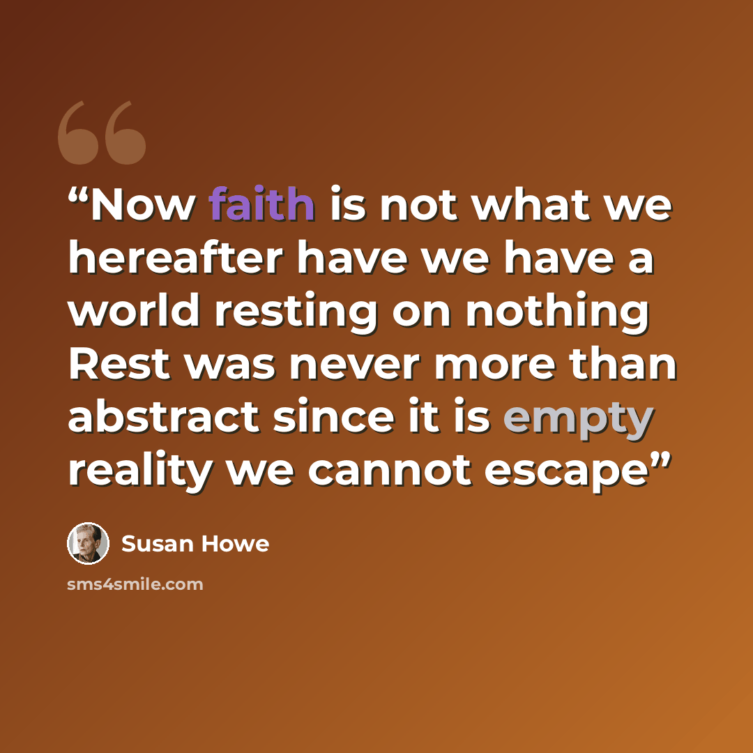 “Now faith is not what we hereafter have we have a world resting on nothing Rest was never more than abstract since it is empty reality we cannot escape” quote by Susan Howe