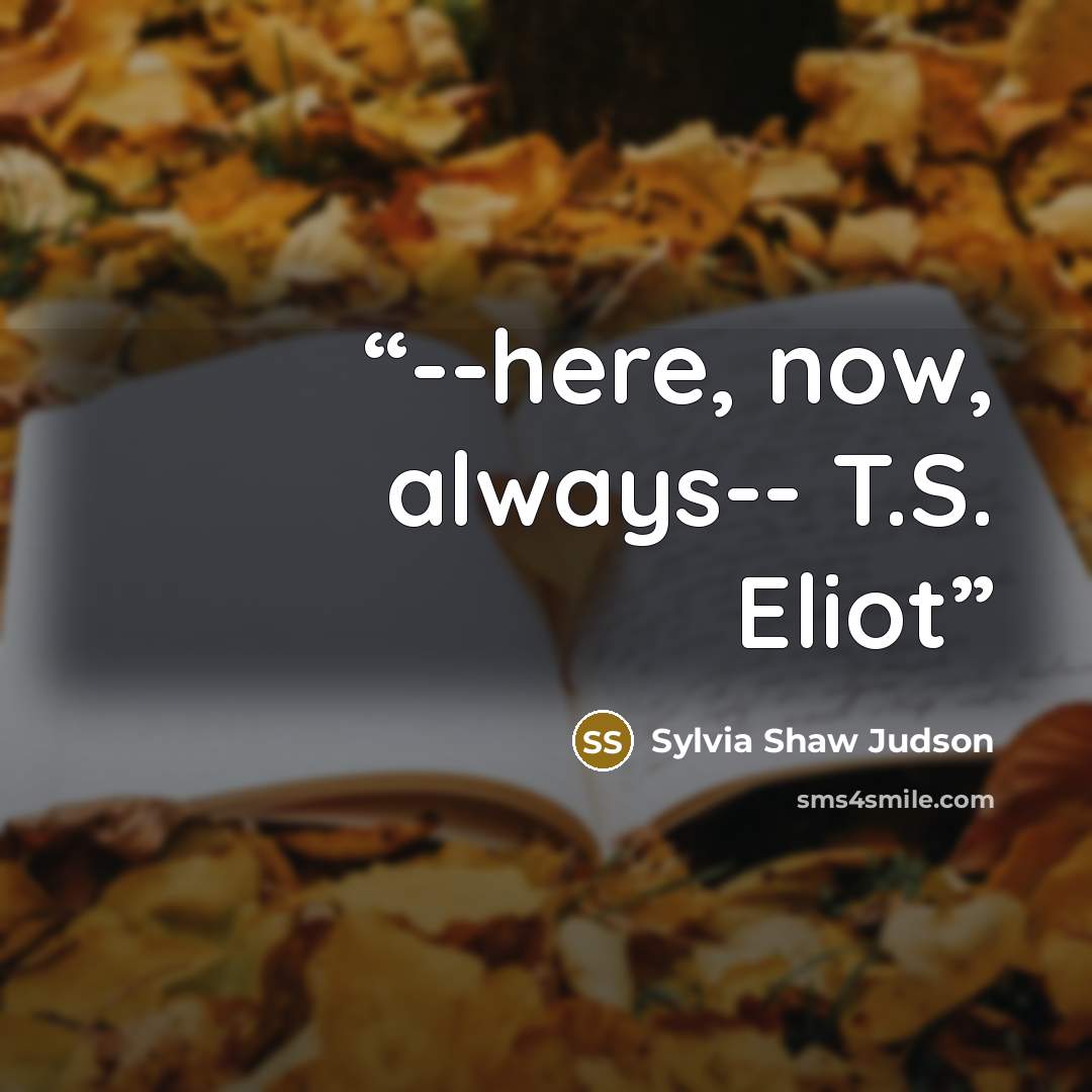 “--here, now, always-- T.S. Eliot” quote by Sylvia Shaw Judson