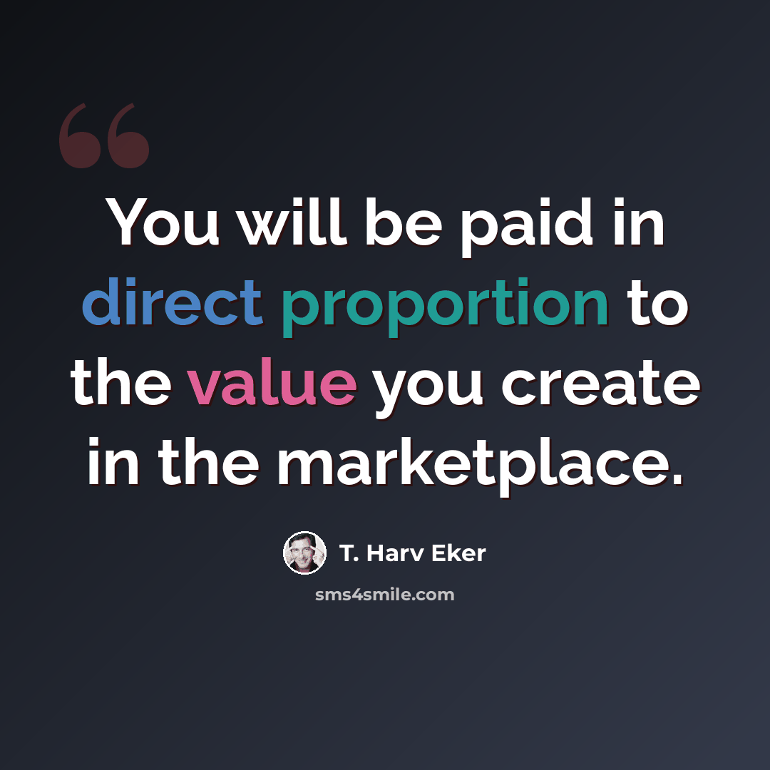 “You will be paid in direct proportion to the value you create in the marketplace.” quote by T. Harv Eker