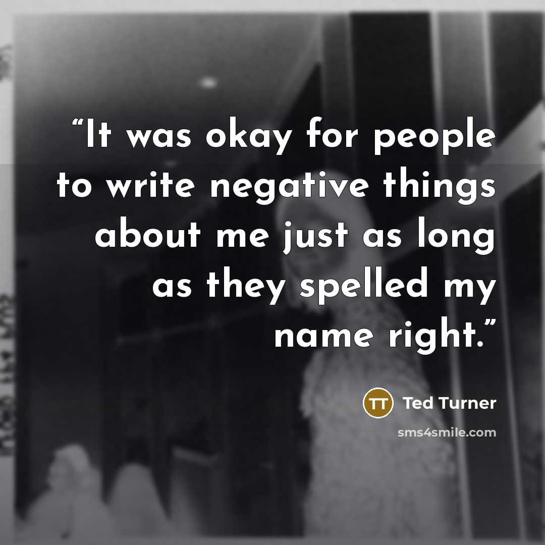 “It was okay for people to write negative things about me just as long as they spelled my name right.” quote by Ted Turner