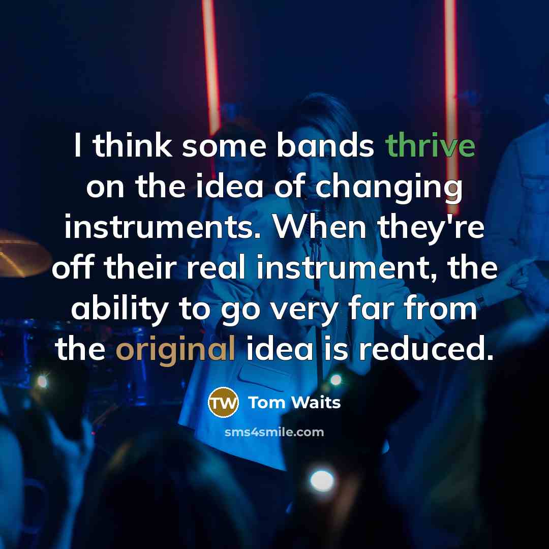 “I think some bands thrive on the idea of changing instruments. When they're off their real instrument, the ability to go very far from the original idea is reduced.” quote by Tom Waits