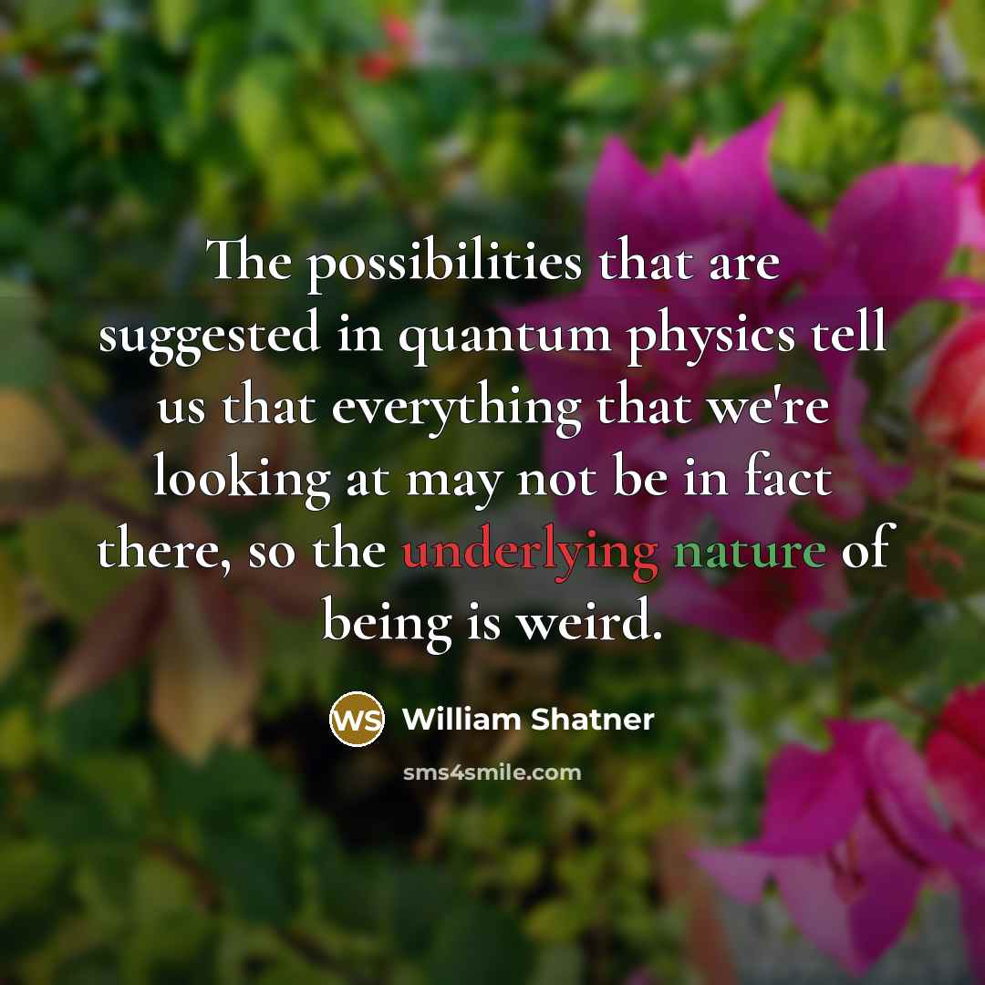 “The possibilities that are suggested in quantum physics tell us that everything that we're looking at may not be in fact there, so the underlying nature of being is weird.” quote by William Shatner