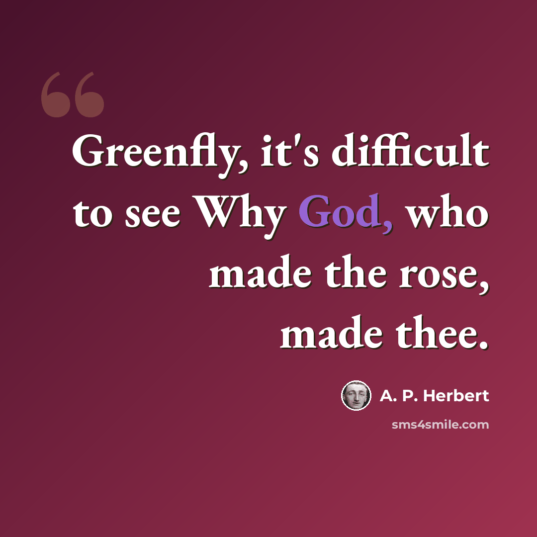 “Greenfly, it's difficult to see Why God, who made the rose, made thee.” quote by A. P. Herbert
