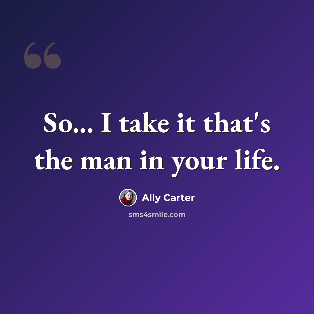 “So... I take it that's the man in your life.” quote by Ally Carter