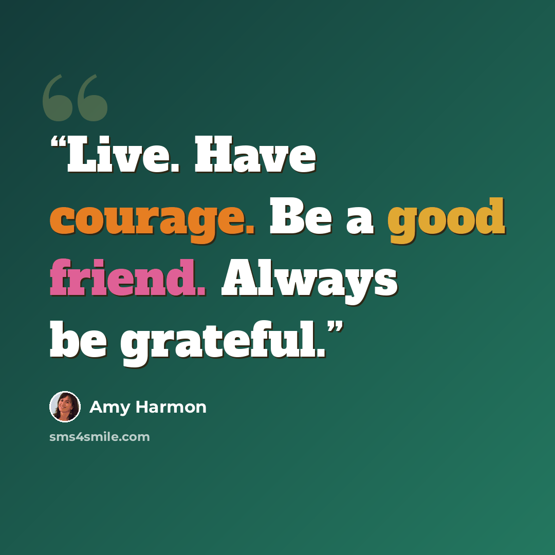 “Live. Have courage. Be a good friend. Always be grateful.” quote by Amy Harmon