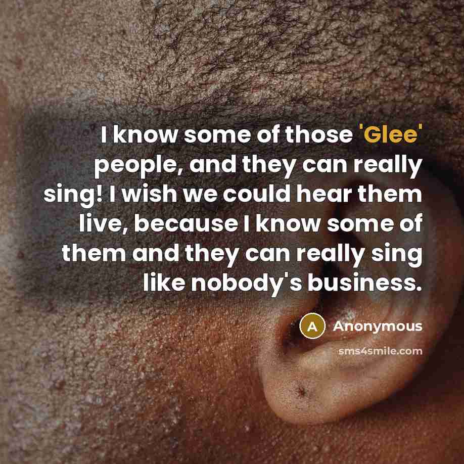 “I know some of those 'Glee' people, and they can really sing! I wish we could hear them live, because I know some of them and they can really sing like nobody's business.” quote by Anonymous