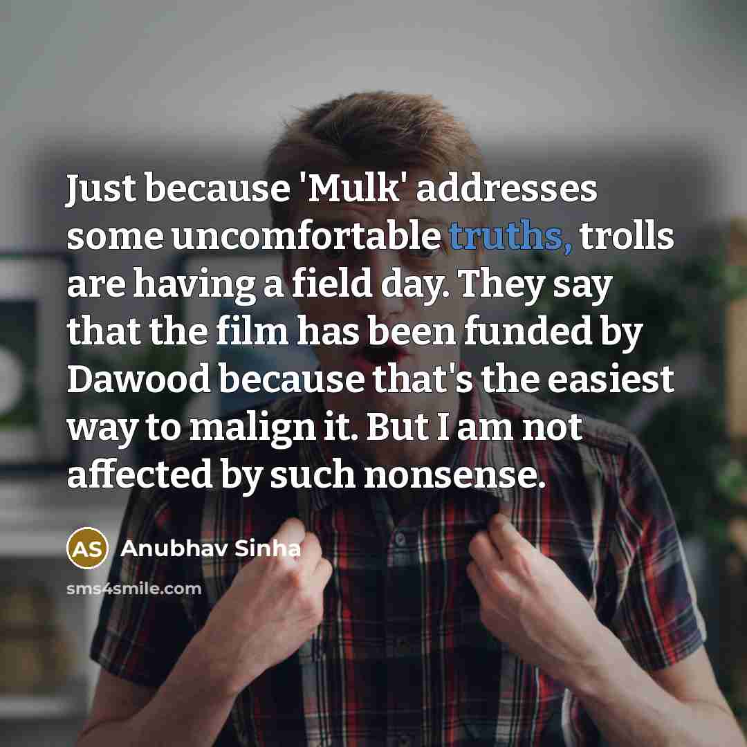 “Just because 'Mulk' addresses some uncomfortable truths, trolls are having a field day. They say that the film has been funded by Dawood because that's the easiest way to malign it. But I am not affected by such nonsense.” quote by Anubhav Sinha