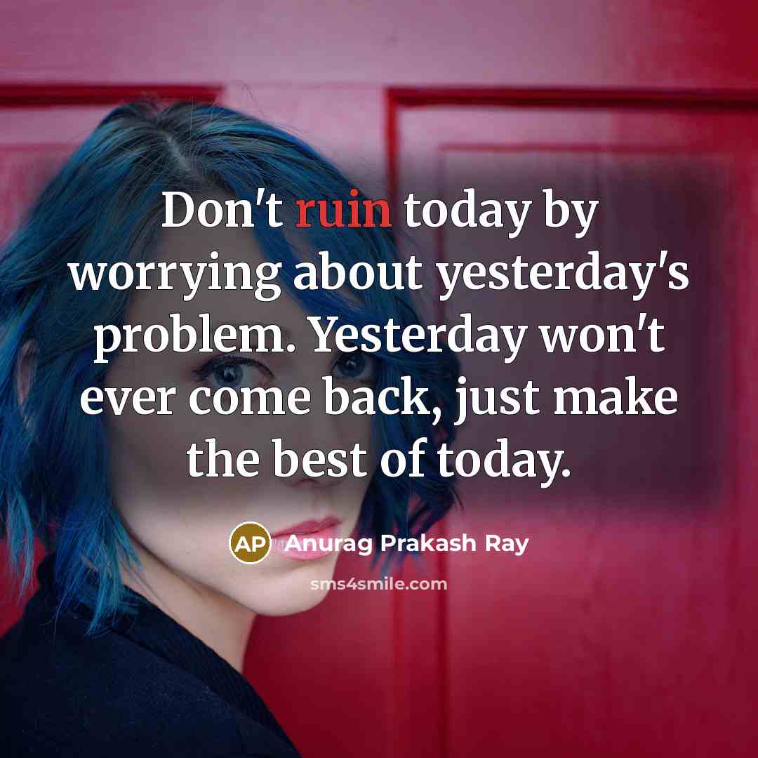 “Don't ruin today by worrying about yesterday's problem. Yesterday won't ever come back, just make the best of today.” quote by Anurag Prakash Ray