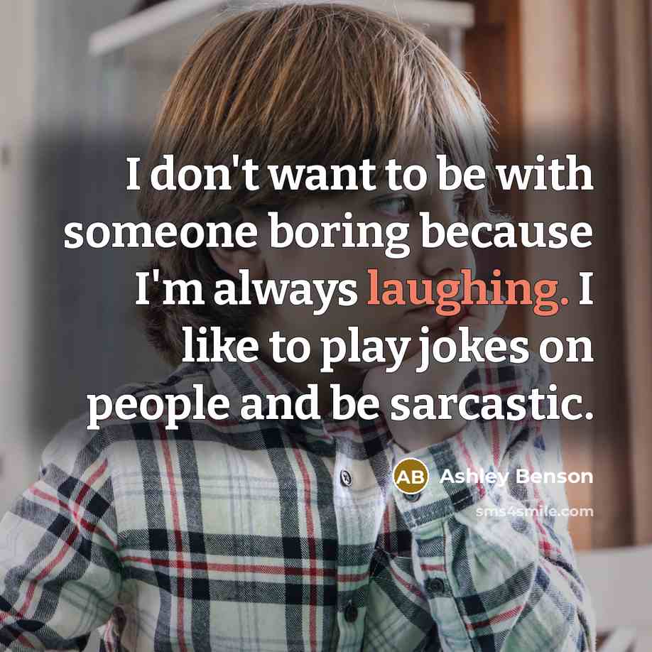 “I don't want to be with someone boring because I'm always laughing. I like to play jokes on people and be sarcastic.” quote by Ashley Benson
