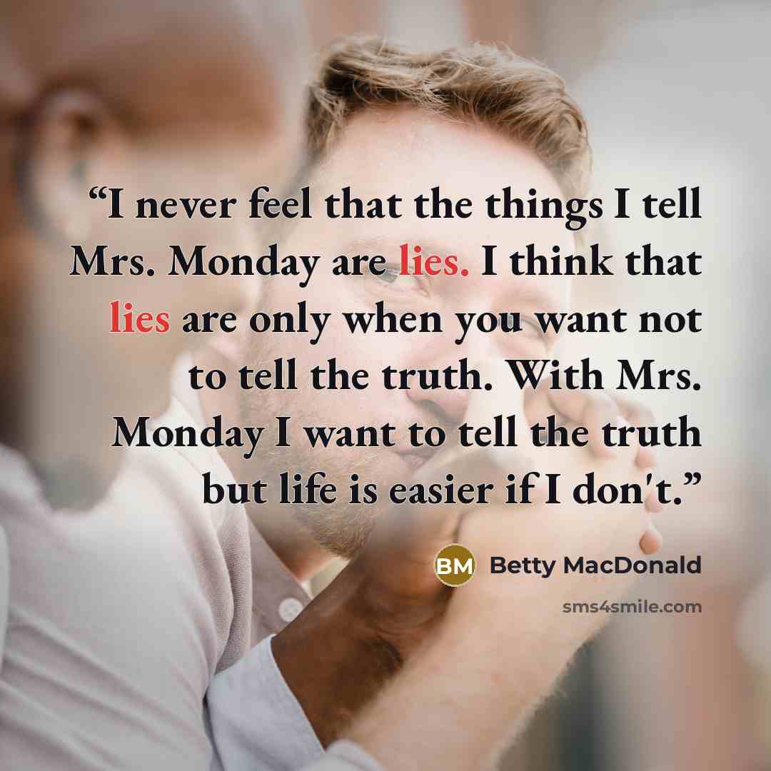 “I never feel that the things I tell Mrs. Monday are lies. I think that lies are only when you want not to tell the truth. With Mrs. Monday I want to tell the truth but life is easier if I don't.” quote by Betty MacDonald