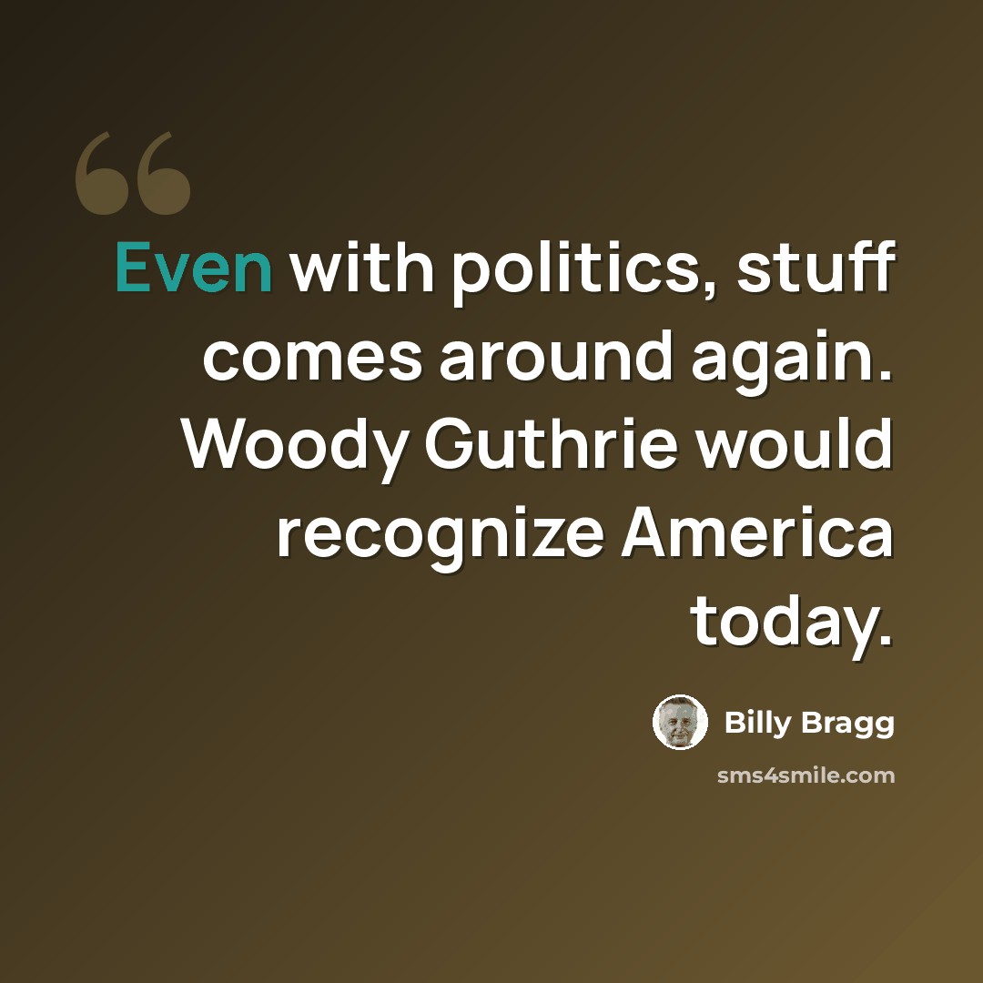 “Even with politics, stuff comes around again. Woody Guthrie would recognize America today.” quote by Billy Bragg